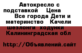 Автокресло с подставкой. › Цена ­ 4 000 - Все города Дети и материнство » Качели, шезлонги, ходунки   . Калининградская обл.